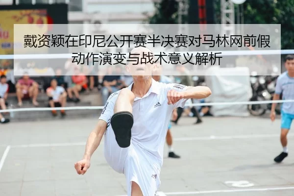 戴资颖在印尼公开赛半决赛对马林网前假动作演变与战术意义解析
