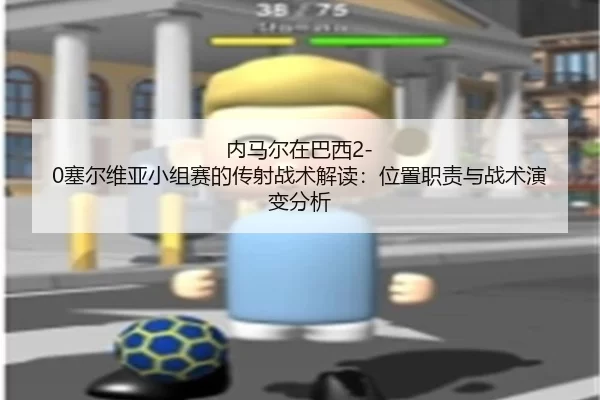 内马尔在巴西2-0塞尔维亚小组赛的传射战术解读：位置职责与战术演变分析