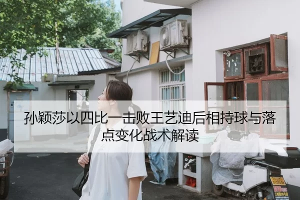 孙颖莎以四比一击败王艺迪后相持球与落点变化战术解读