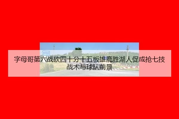 字母哥第六战砍四十分十五板雄鹿胜湖人促成抢七技战术与球队前景