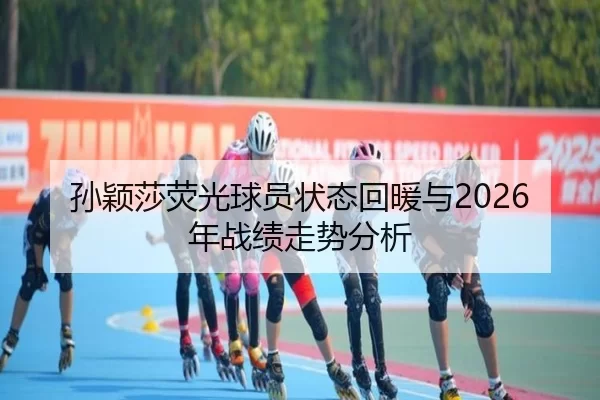 孙颖莎荧光球员状态回暖与2026年战绩走势分析