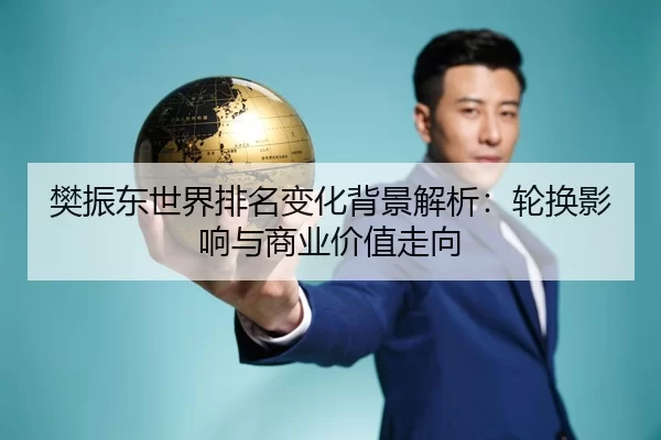 樊振东世界排名变化背景解析：轮换影响与商业价值走向