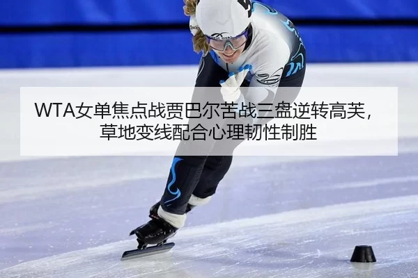 WTA女单焦点战贾巴尔苦战三盘逆转高芙，草地变线配合心理韧性制胜