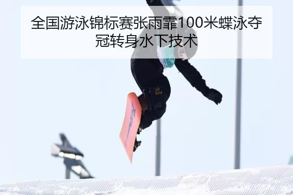 全国游泳锦标赛张雨霏100米蝶泳夺冠转身水下技术